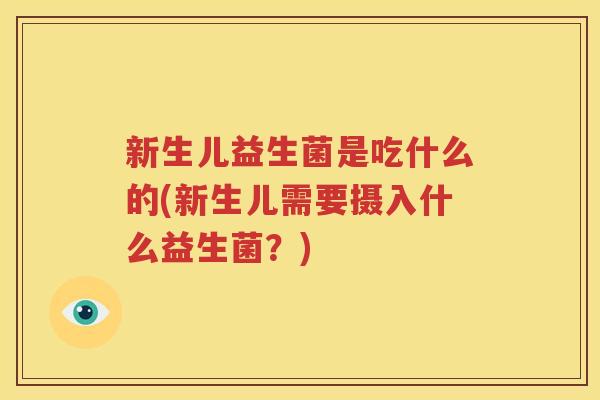 新生儿益生菌是吃什么的(新生儿需要摄入什么益生菌？)