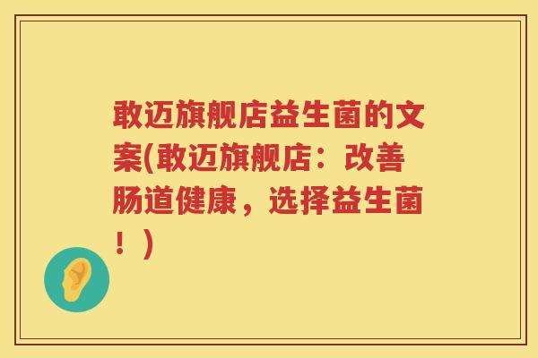 敢迈旗舰店益生菌的文案(敢迈旗舰店：改善肠道健康，选择益生菌！)