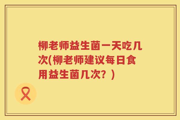 柳老师益生菌一天吃几次(柳老师建议每日食用益生菌几次？)