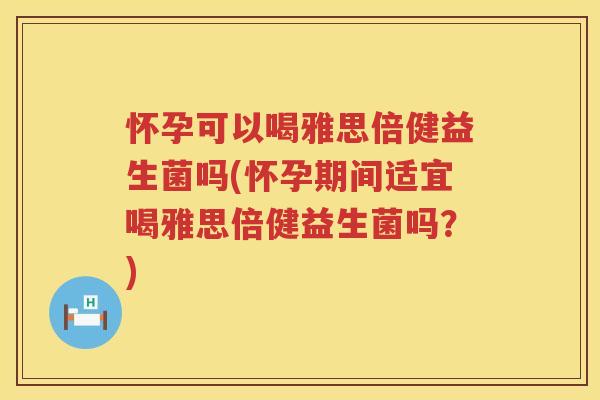 怀孕可以喝雅思倍健益生菌吗(怀孕期间适宜喝雅思倍健益生菌吗？)