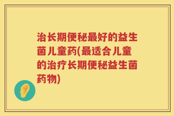 治长期便秘最好的益生菌儿童药(最适合儿童的治疗长期便秘益生菌药物)