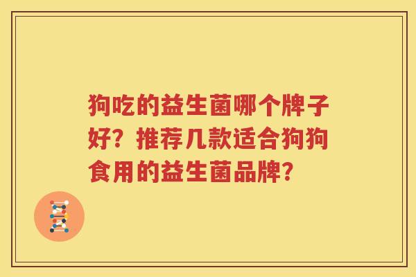 狗吃的益生菌哪个牌子好？推荐几款适合狗狗食用的益生菌品牌？