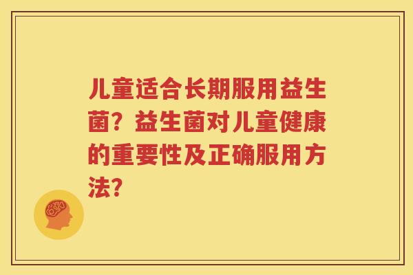 儿童适合长期服用益生菌？益生菌对儿童健康的重要性及正确服用方法？