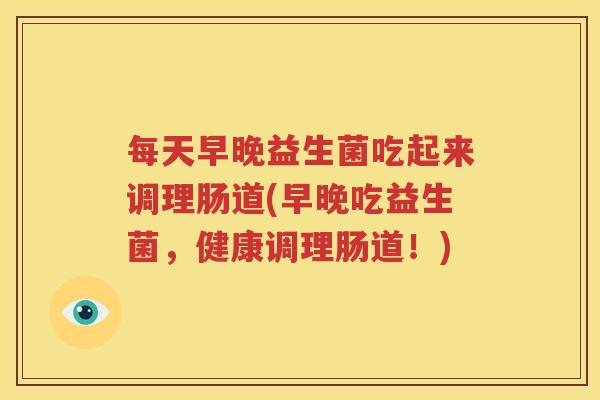 每天早晚益生菌吃起来调理肠道(早晚吃益生菌，健康调理肠道！)
