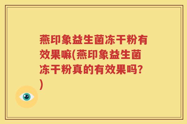 燕印象益生菌冻干粉有效果嘛(燕印象益生菌冻干粉真的有效果吗？)