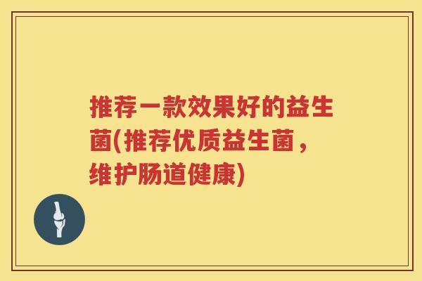 推荐一款效果好的益生菌(推荐优质益生菌，维护肠道健康)