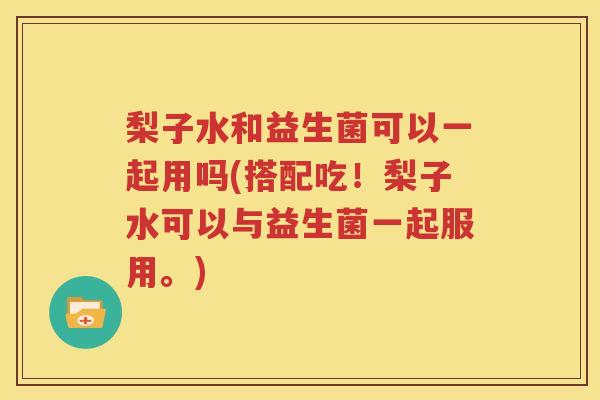 梨子水和益生菌可以一起用吗(搭配吃！梨子水可以与益生菌一起服用。)