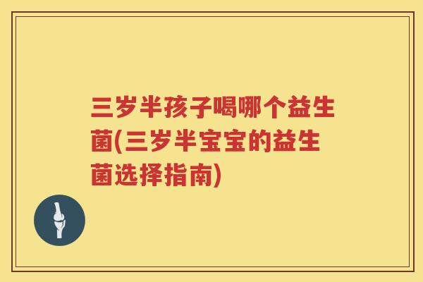 三岁半孩子喝哪个益生菌(三岁半宝宝的益生菌选择指南)