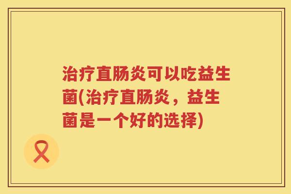 治疗直肠炎可以吃益生菌(治疗直肠炎，益生菌是一个好的选择)