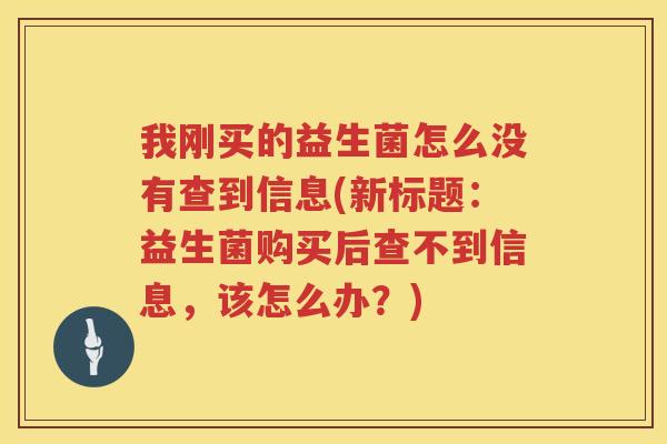 我刚买的益生菌怎么没有查到信息(新标题：益生菌购买后查不到信息，该怎么办？)
