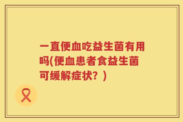 一直便血吃益生菌有用吗(便血患者食益生菌可缓解症状？)