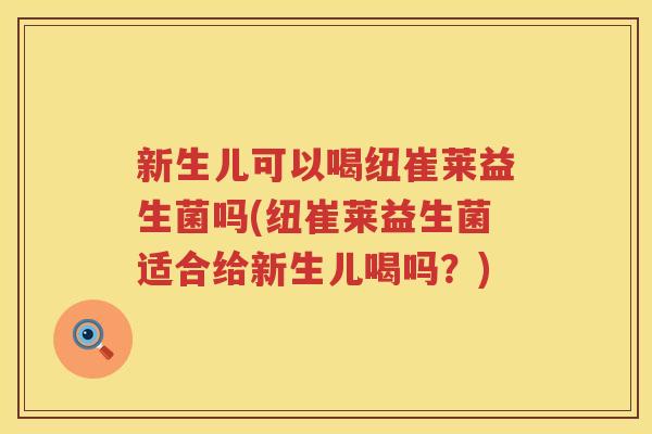新生儿可以喝纽崔莱益生菌吗(纽崔莱益生菌适合给新生儿喝吗？)