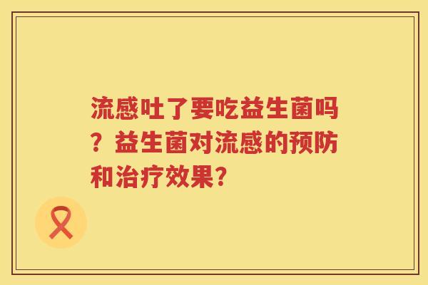 流感吐了要吃益生菌吗？益生菌对流感的预防和治疗效果？