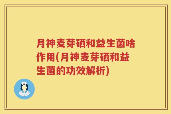 月神麦芽硒和益生菌啥作用(月神麦芽硒和益生菌的功效解析)