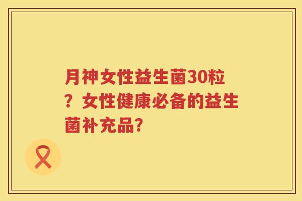 月神女性益生菌30粒？女性健康必备的益生菌补充品？