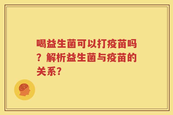 喝益生菌可以打疫苗吗？解析益生菌与疫苗的关系？