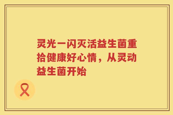 灵光一闪灭活益生菌重拾健康好心情，从灵动益生菌开始