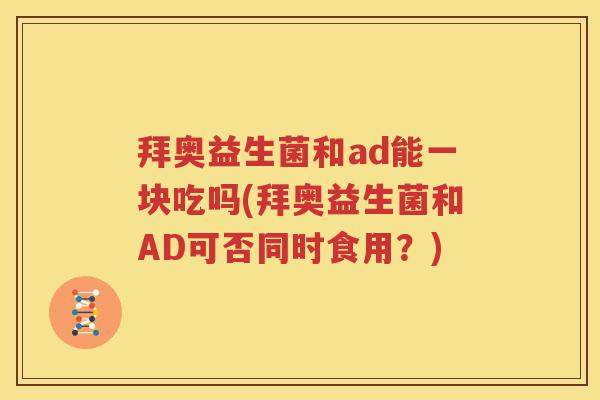 拜奥益生菌和ad能一块吃吗(拜奥益生菌和AD可否同时食用？)