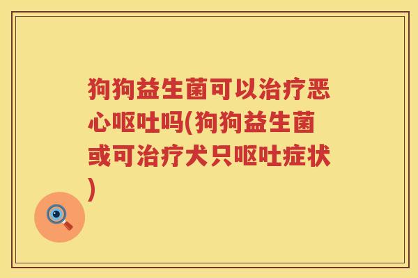 狗狗益生菌可以治疗恶心呕吐吗(狗狗益生菌或可治疗犬只呕吐症状)