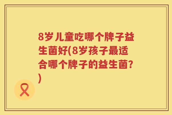 8岁儿童吃哪个牌子益生菌好(8岁孩子最适合哪个牌子的益生菌？)