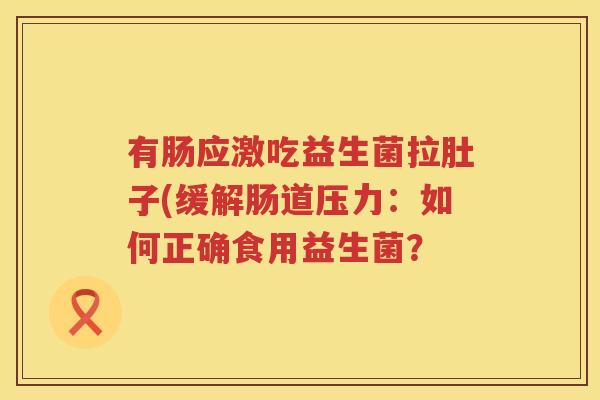 有肠应激吃益生菌拉肚子(缓解肠道压力：如何正确食用益生菌？