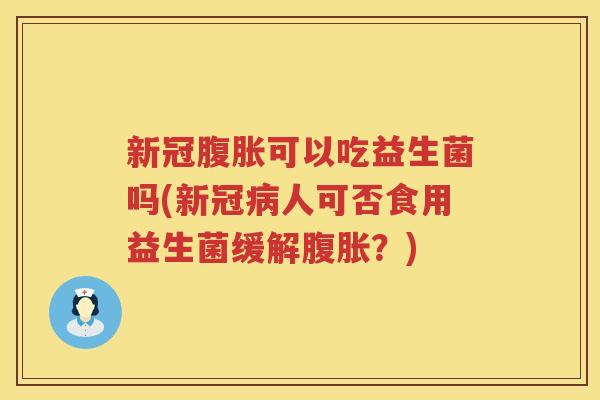 新冠腹胀可以吃益生菌吗(新冠病人可否食用益生菌缓解腹胀？)