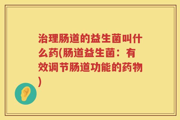 治理肠道的益生菌叫什么药(肠道益生菌：有效调节肠道功能的药物)