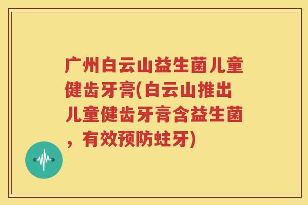 广州白云山益生菌儿童健齿牙膏(白云山推出儿童健齿牙膏含益生菌，有效预防蛀牙)