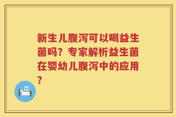 新生儿腹泻可以喝益生菌吗？专家解析益生菌在婴幼儿腹泻中的应用？