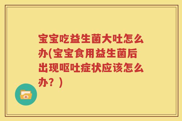 宝宝吃益生菌大吐怎么办(宝宝食用益生菌后出现呕吐症状应该怎么办？)