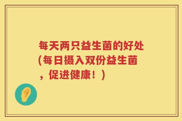每天两只益生菌的好处(每日摄入双份益生菌，促进健康！)