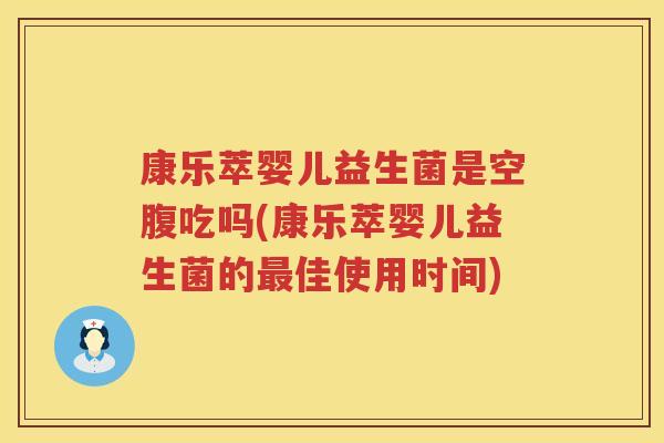 康乐萃婴儿益生菌是空腹吃吗(康乐萃婴儿益生菌的最佳使用时间)
