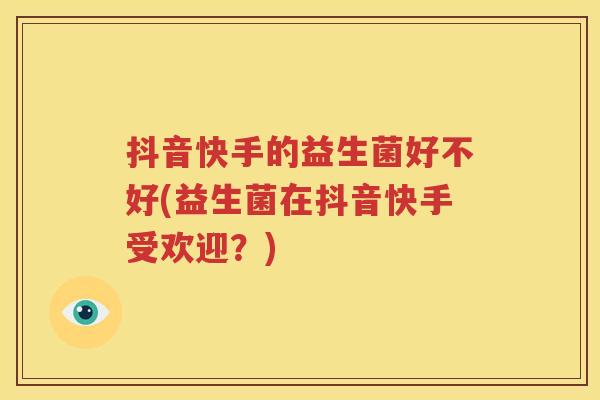 抖音快手的益生菌好不好(益生菌在抖音快手受欢迎？)