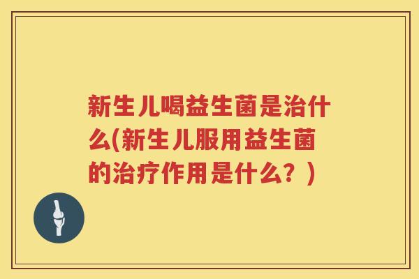 新生儿喝益生菌是治什么(新生儿服用益生菌的治疗作用是什么？)
