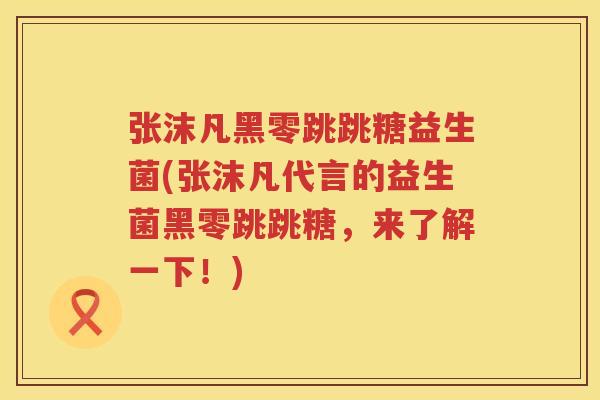 张沫凡黑零跳跳糖益生菌(张沫凡代言的益生菌黑零跳跳糖，来了解一下！)