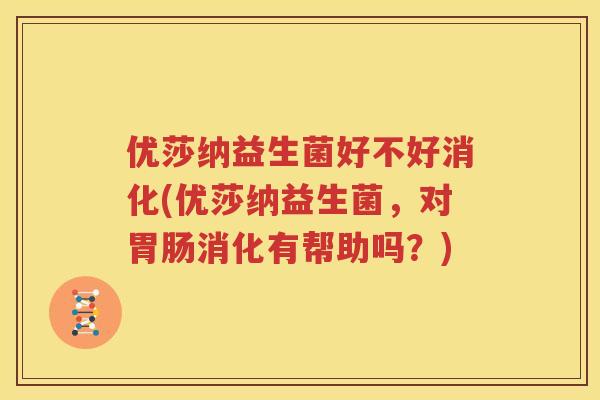 优莎纳益生菌好不好消化(优莎纳益生菌，对胃肠消化有帮助吗？)
