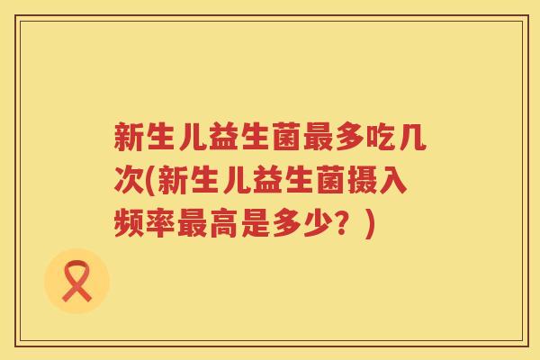 新生儿益生菌最多吃几次(新生儿益生菌摄入频率最高是多少？)