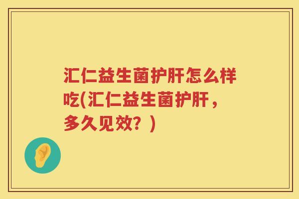 汇仁益生菌护肝怎么样吃(汇仁益生菌护肝，多久见效？)