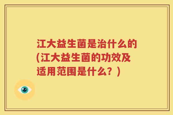 江大益生菌是治什么的(江大益生菌的功效及适用范围是什么？)