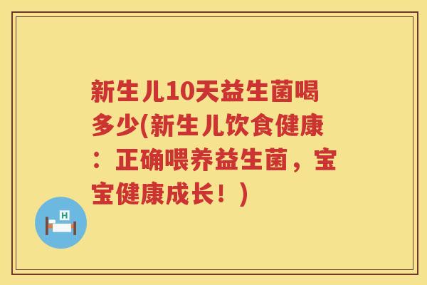新生儿10天益生菌喝多少(新生儿饮食健康：正确喂养益生菌，宝宝健康成长！)