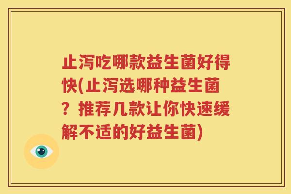 止泻吃哪款益生菌好得快(止泻选哪种益生菌？推荐几款让你快速缓解不适的好益生菌)