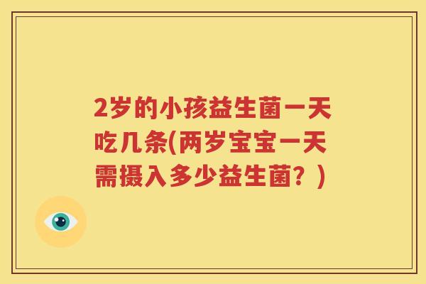2岁的小孩益生菌一天吃几条(两岁宝宝一天需摄入多少益生菌？)