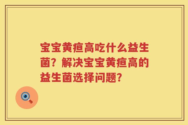 宝宝黄疸高吃什么益生菌？解决宝宝黄疸高的益生菌选择问题？