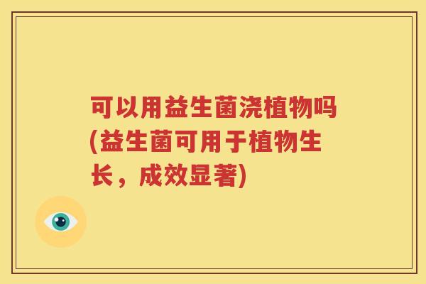 可以用益生菌浇植物吗(益生菌可用于植物生长，成效显著)