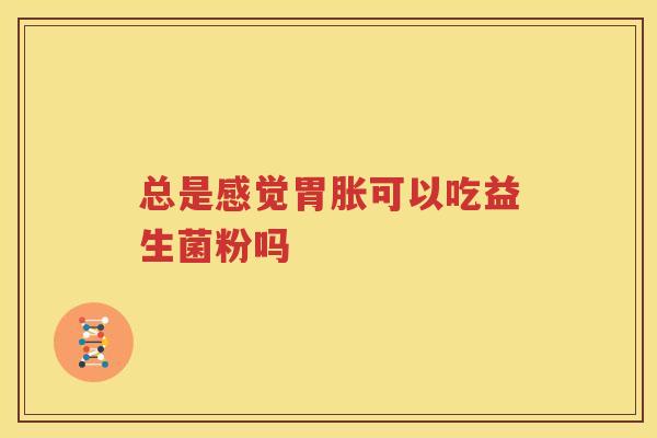 总是感觉胃胀可以吃益生菌粉吗