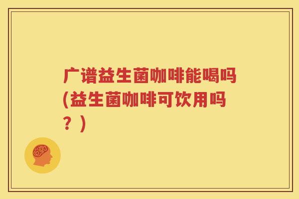 广谱益生菌咖啡能喝吗(益生菌咖啡可饮用吗？)