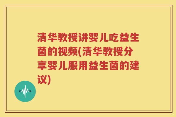 清华教授讲婴儿吃益生菌的视频(清华教授分享婴儿服用益生菌的建议)