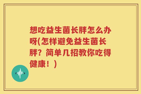 想吃益生菌长胖怎么办呀(怎样避免益生菌长胖？简单几招教你吃得健康！)
