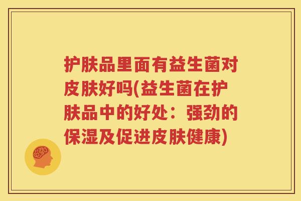 护肤品里面有益生菌对皮肤好吗(益生菌在护肤品中的好处：强劲的保湿及促进皮肤健康)