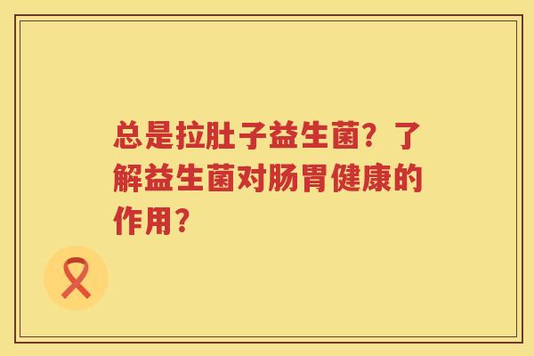 总是拉肚子益生菌？了解益生菌对肠胃健康的作用？